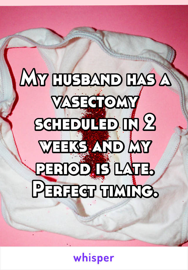My husband has a vasectomy scheduled in 2 weeks and my period is late. Perfect timing.