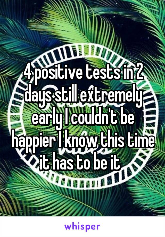 4 positive tests in 2 days still extremely early I couldn't be happier I know this time it has to be it  