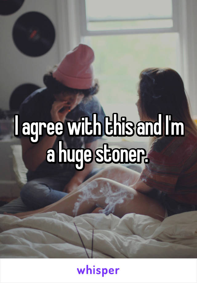 I agree with this and I'm a huge stoner. 
