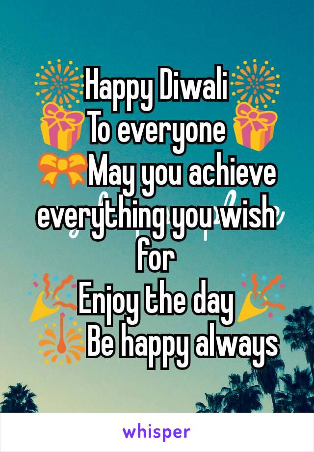 🎆Happy Diwali🎆
🎁To everyone🎁
🎀May you achieve  everything you wish for
🎉Enjoy the day🎉
🎇Be happy always