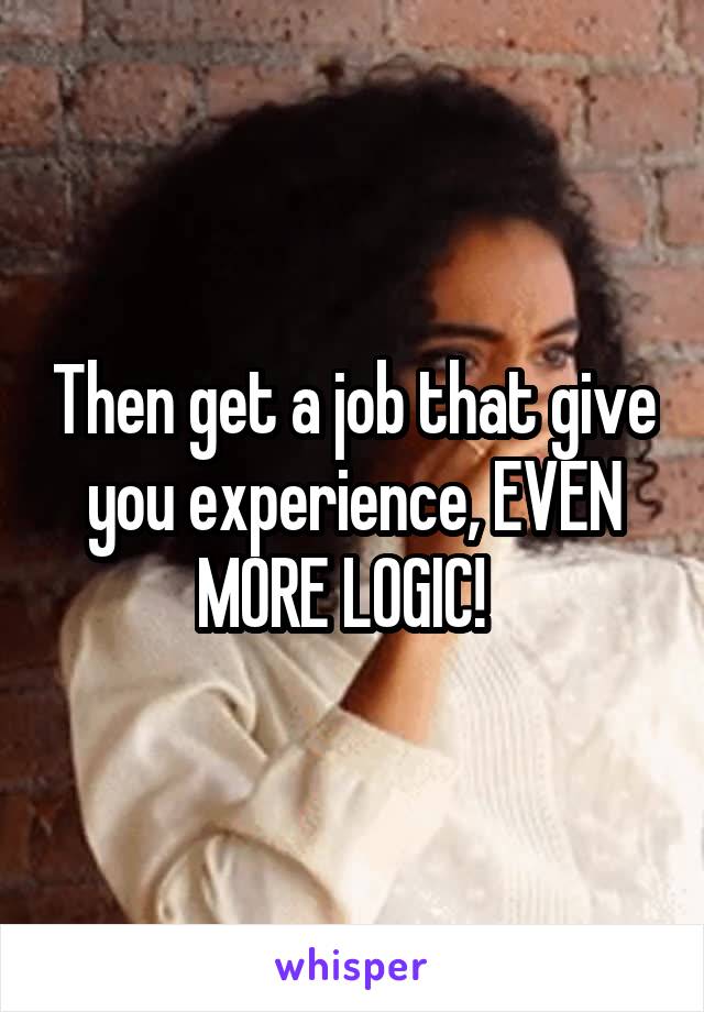 Then get a job that give you experience, EVEN MORE LOGIC!  