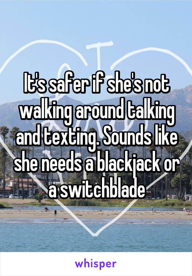 It's safer if she's not walking around talking and texting. Sounds like she needs a blackjack or a switchblade