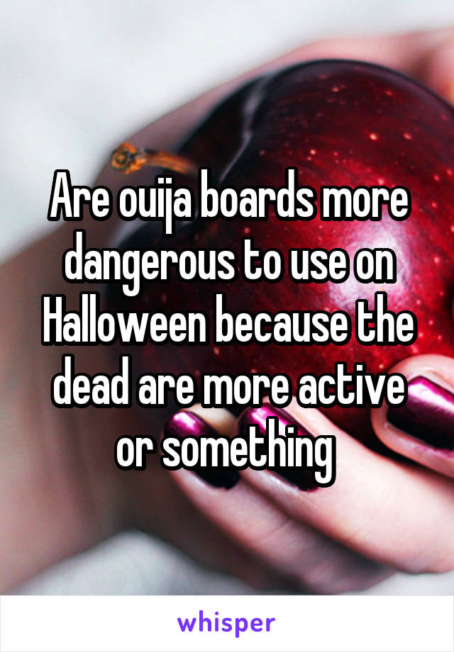 Are ouija boards more dangerous to use on Halloween because the dead are more active or something 