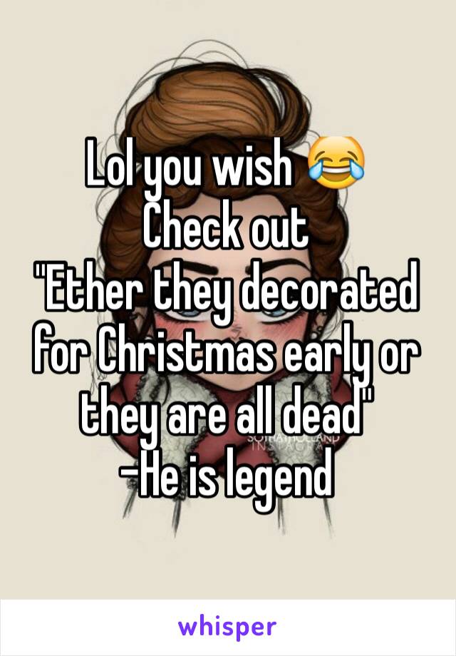 Lol you wish 😂 
Check out 
"Ether they decorated for Christmas early or they are all dead"
-He is legend 