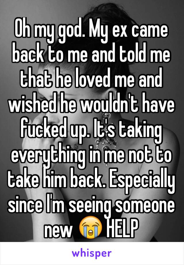 Oh my god. My ex came back to me and told me that he loved me and wished he wouldn't have fucked up. It's taking everything in me not to take him back. Especially since I'm seeing someone new 😭 HELP