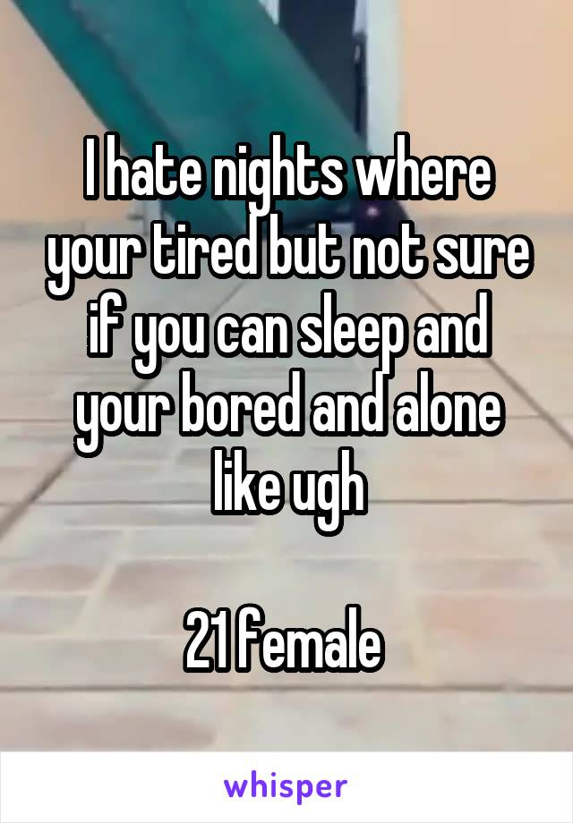 I hate nights where your tired but not sure if you can sleep and your bored and alone like ugh

21 female 