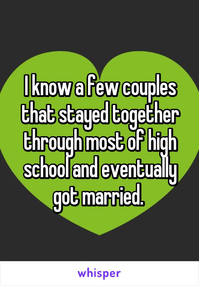 I know a few couples that stayed together through most of high school and eventually got married. 