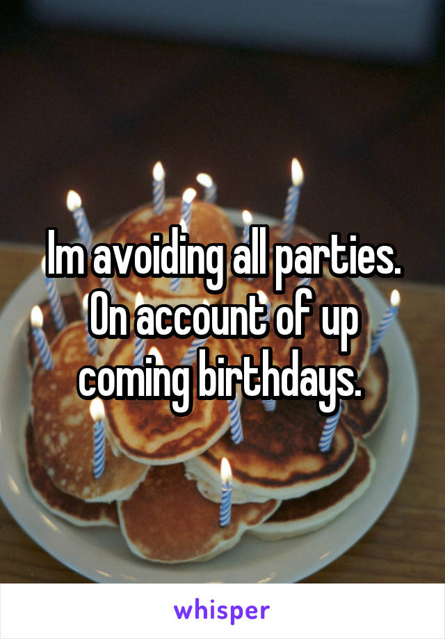 Im avoiding all parties. On account of up coming birthdays. 