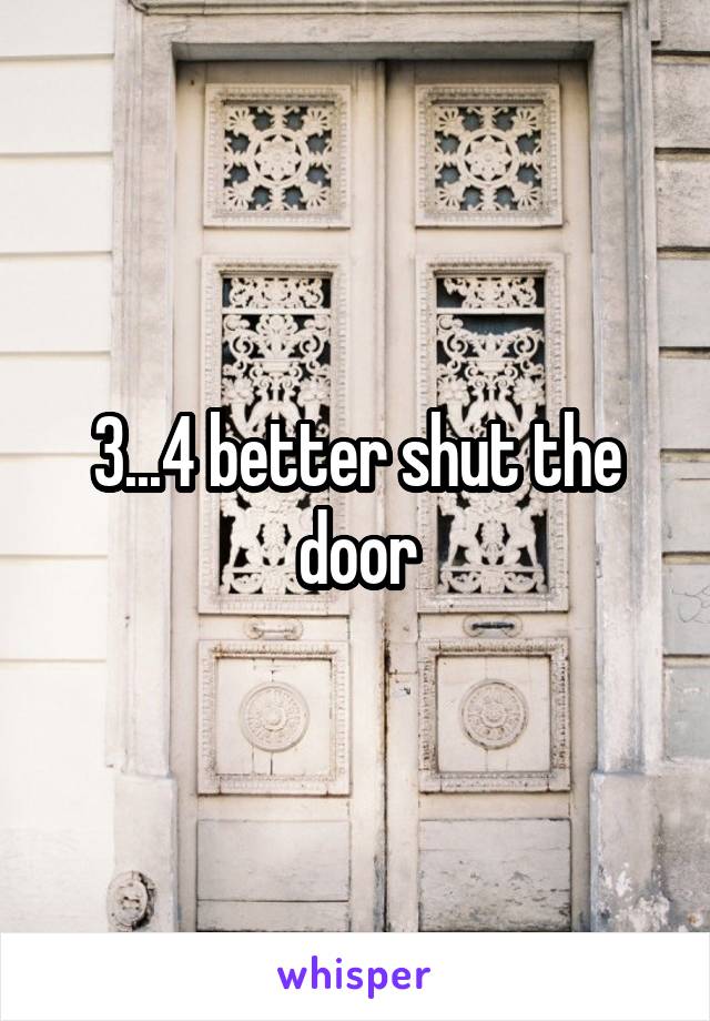 3...4 better shut the door