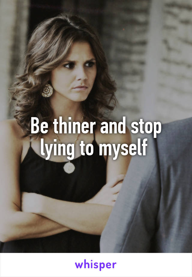 Be thiner and stop lying to myself 
