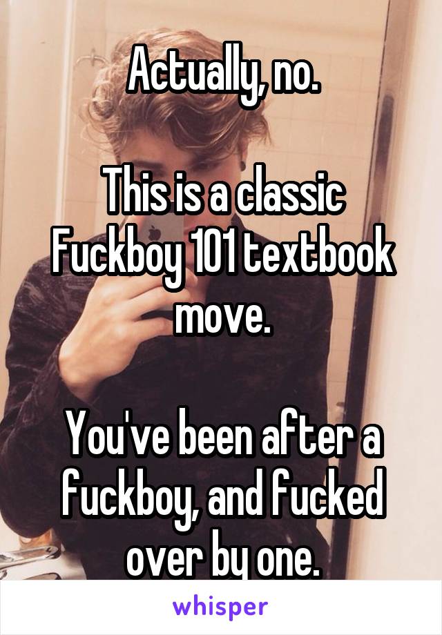 Actually, no.

This is a classic Fuckboy 101 textbook move.

You've been after a fuckboy, and fucked over by one.