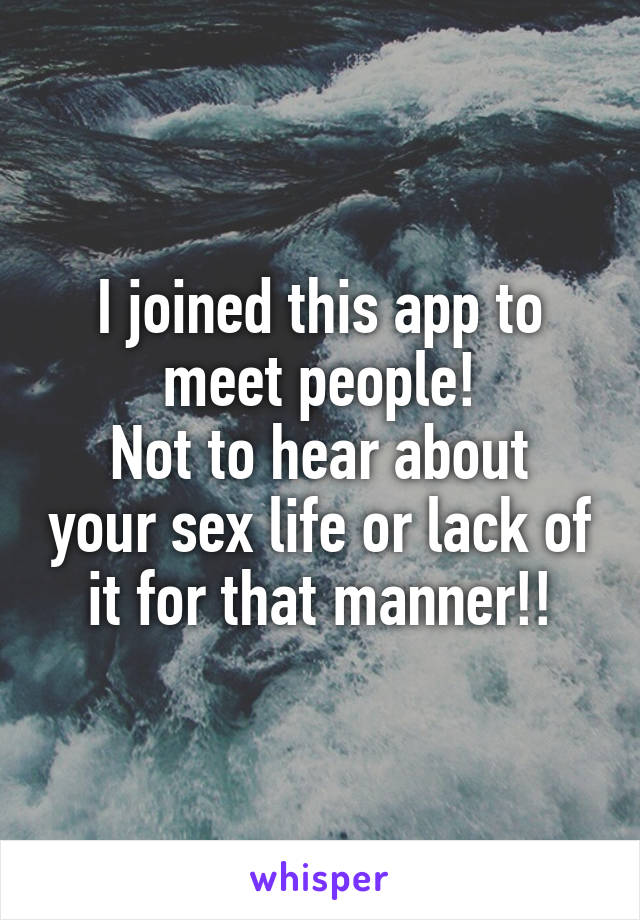 I joined this app to meet people!
Not to hear about your sex life or lack of it for that manner!!