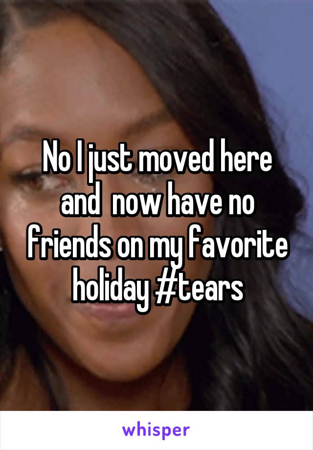 No I just moved here and  now have no friends on my favorite holiday #tears