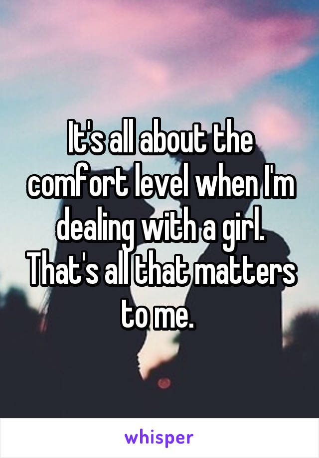 It's all about the comfort level when I'm dealing with a girl. That's all that matters to me. 