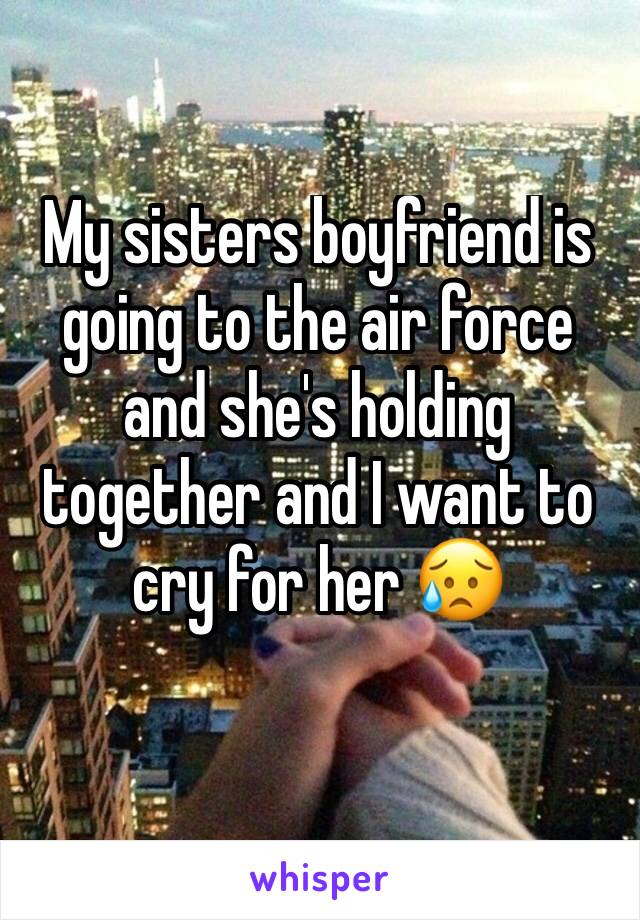 My sisters boyfriend is going to the air force and she's holding together and I want to cry for her 😥