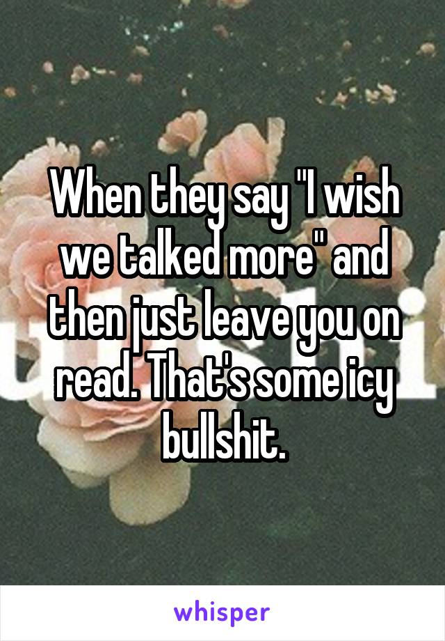 When they say "I wish we talked more" and then just leave you on read. That's some icy bullshit.