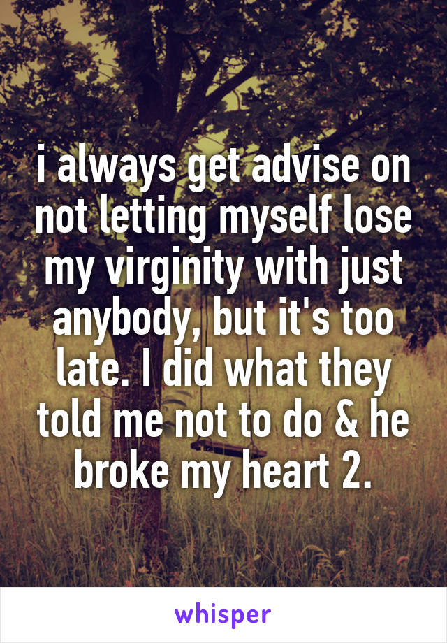 i always get advise on not letting myself lose my virginity with just anybody, but it's too late. I did what they told me not to do & he broke my heart 2.
