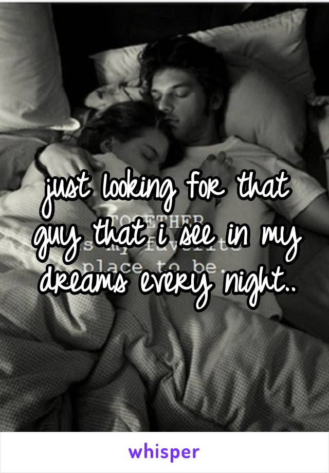 just looking for that guy that i see in my dreams every night..