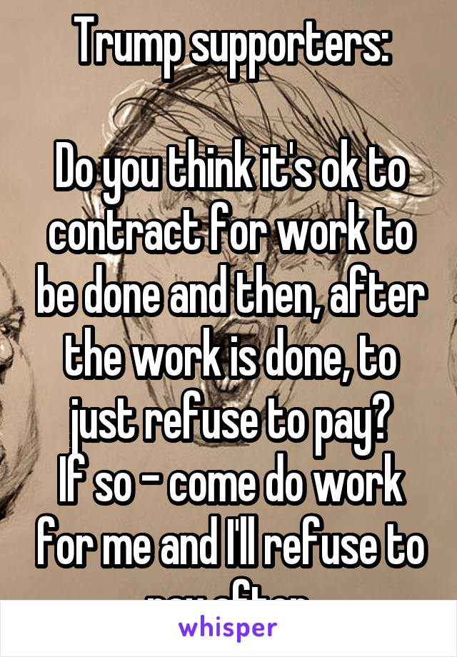 Trump supporters:

Do you think it's ok to contract for work to be done and then, after the work is done, to just refuse to pay?
If so - come do work for me and I'll refuse to pay after.