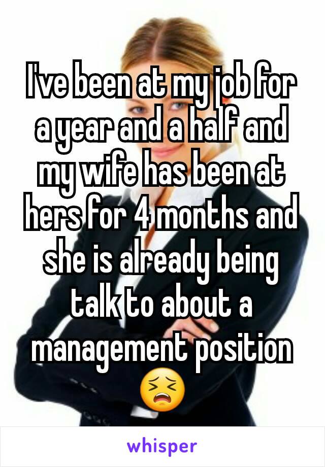 I've been at my job for a year and a half and my wife has been at hers for 4 months and she is already being talk to about a management position 😣