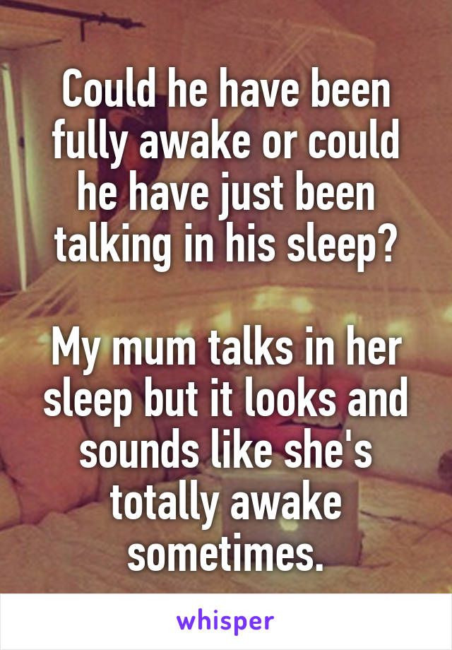 Could he have been fully awake or could he have just been talking in his sleep?

My mum talks in her sleep but it looks and sounds like she's totally awake sometimes.