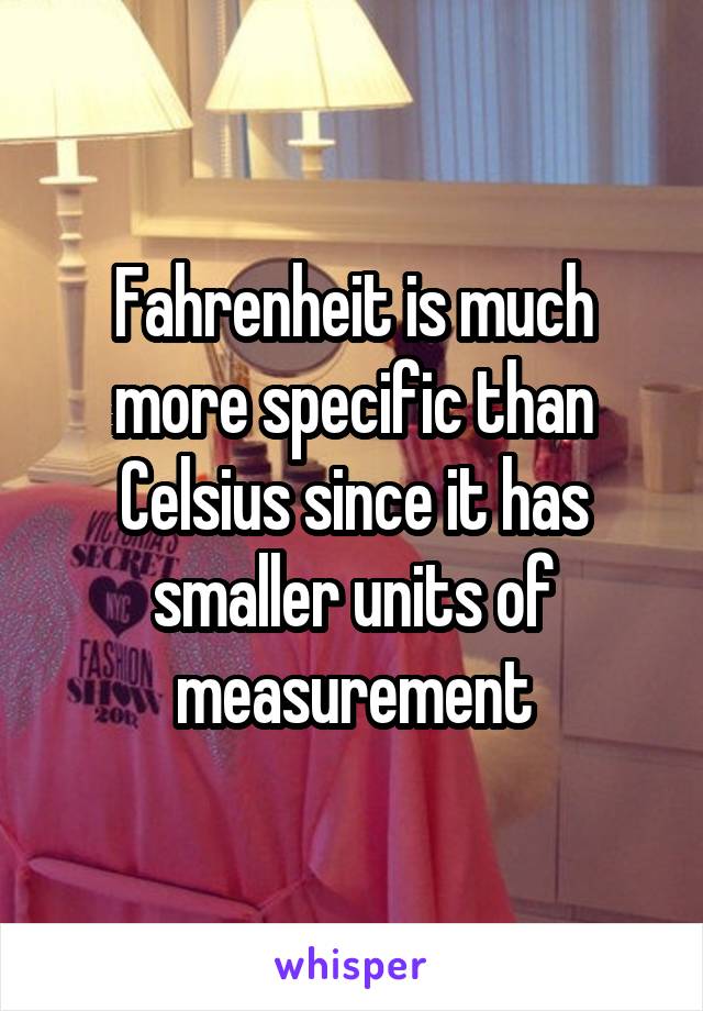 Fahrenheit is much more specific than Celsius since it has smaller units of measurement