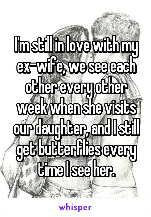 I'm still in love with my ex-wife, we see each other every other week when she visits our daughter, and I still get butterflies every time I see her.