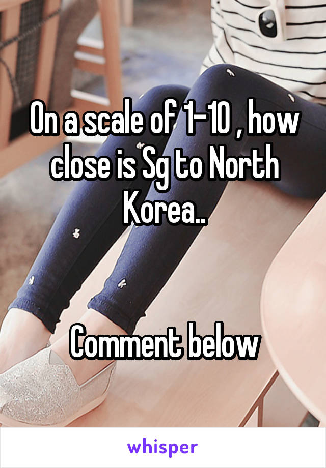 On a scale of 1-10 , how close is Sg to North Korea..


Comment below