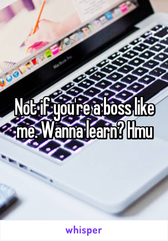 Not if you're a boss like me. Wanna learn? Hmu