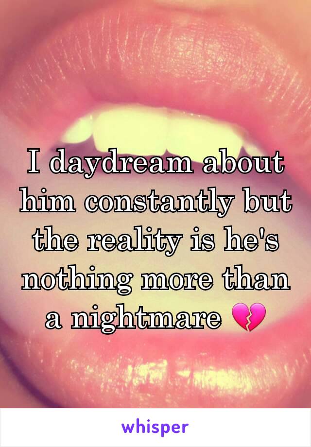 I daydream about him constantly but the reality is he's nothing more than a nightmare 💔