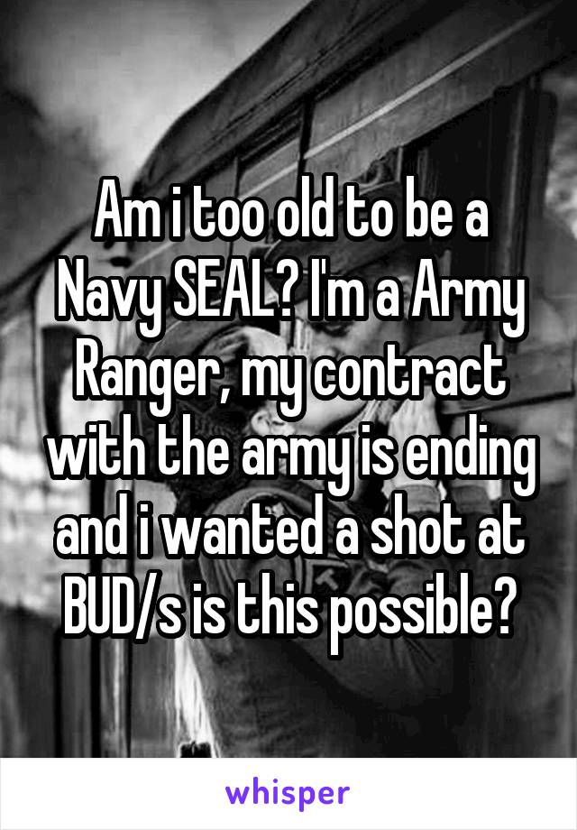 Am i too old to be a Navy SEAL? I'm a Army Ranger, my contract with the army is ending and i wanted a shot at BUD/s is this possible?