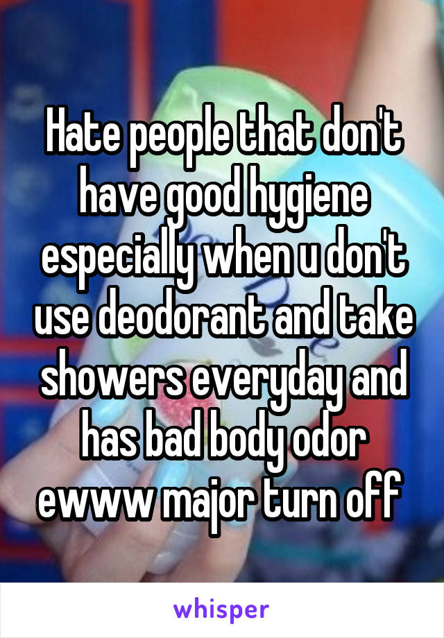 Hate people that don't have good hygiene especially when u don't use deodorant and take showers everyday and has bad body odor ewww major turn off 