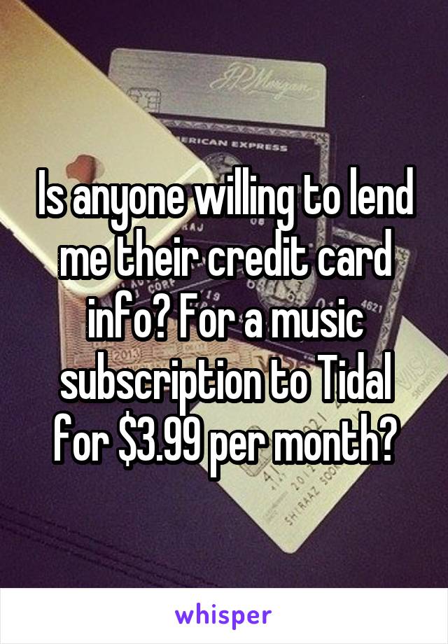 Is anyone willing to lend me their credit card info? For a music subscription to Tidal for $3.99 per month?