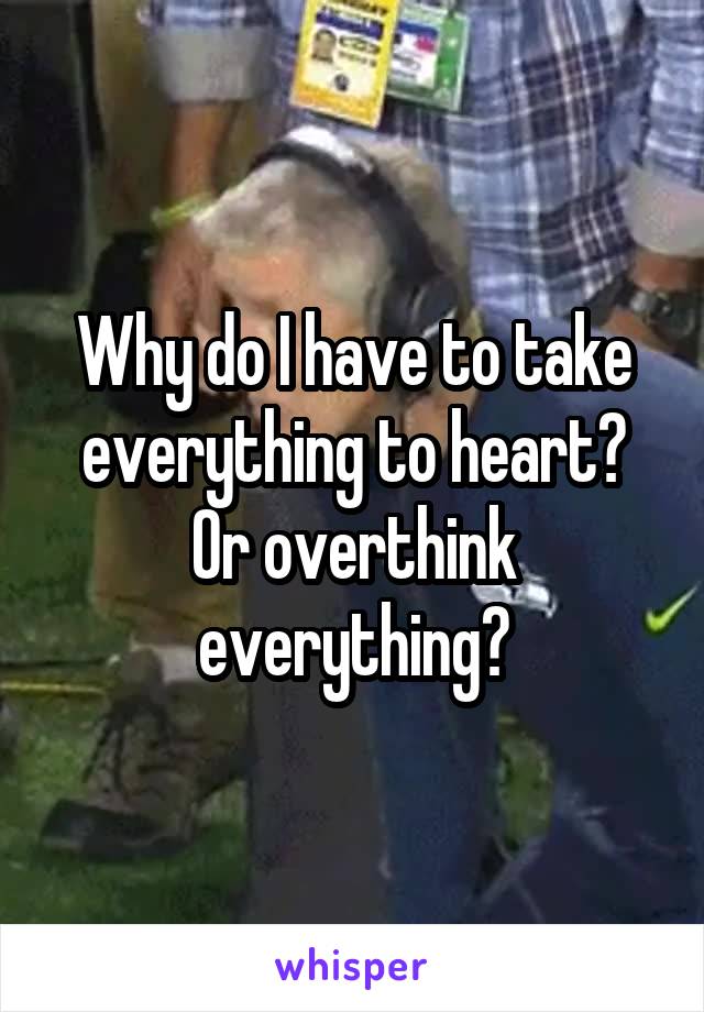 Why do I have to take everything to heart? Or overthink everything?