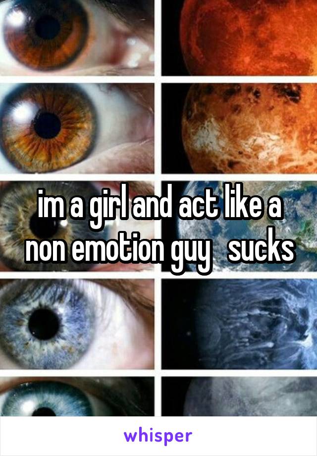 im a girl and act like a non emotion guy   sucks