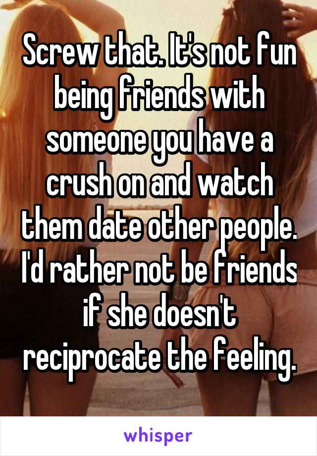 Screw that. It's not fun being friends with someone you have a crush on and watch them date other people. I'd rather not be friends if she doesn't reciprocate the feeling. 