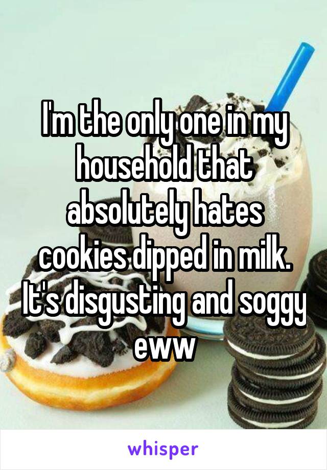 I'm the only one in my household that absolutely hates cookies dipped in milk. It's disgusting and soggy eww