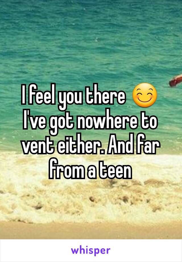 I feel you there 😊 I've got nowhere to vent either. And far from a teen