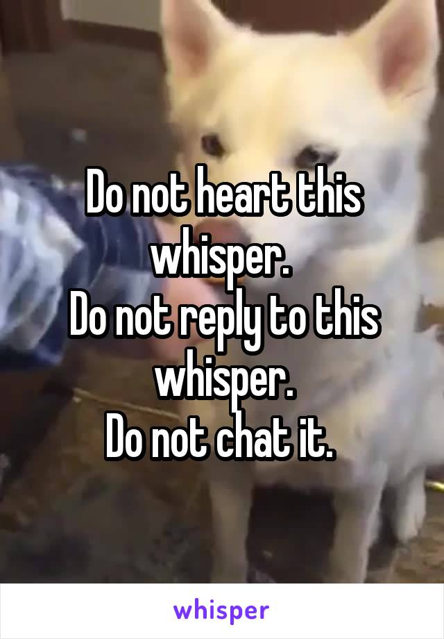 Do not heart this whisper. 
Do not reply to this whisper.
Do not chat it. 