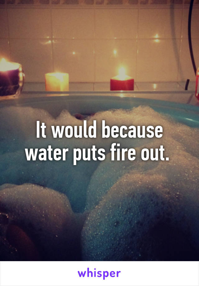 It would because water puts fire out. 