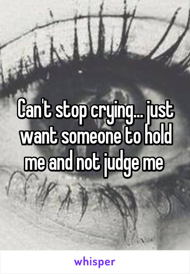 Can't stop crying... just want someone to hold me and not judge me 