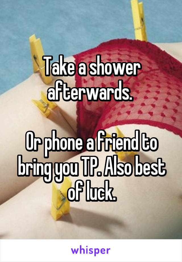 Take a shower afterwards. 

Or phone a friend to bring you TP. Also best of luck.