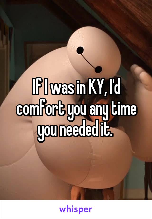 If I was in KY, I'd comfort you any time you needed it. 