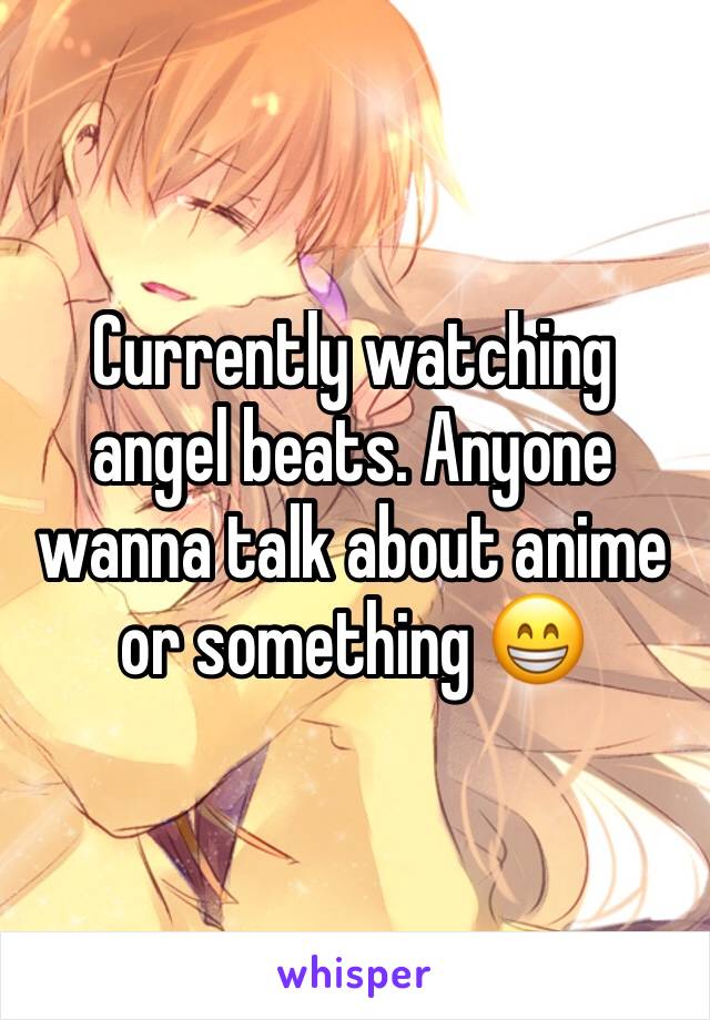 Currently watching angel beats. Anyone wanna talk about anime or something 😁