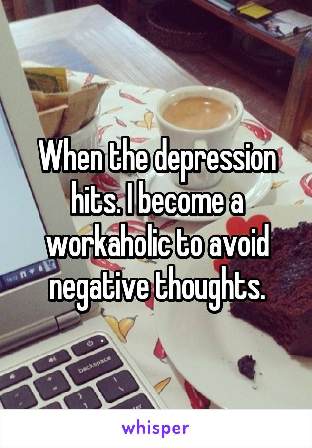 When the depression hits. I become a workaholic to avoid negative thoughts.
