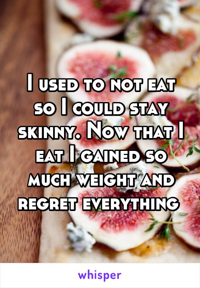 I used to not eat so I could stay skinny. Now that I eat I gained so much weight and regret everything 