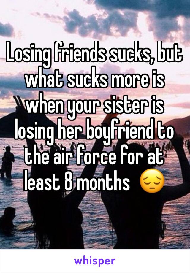 Losing friends sucks, but what sucks more is when your sister is losing her boyfriend to the air force for at least 8 months  😔