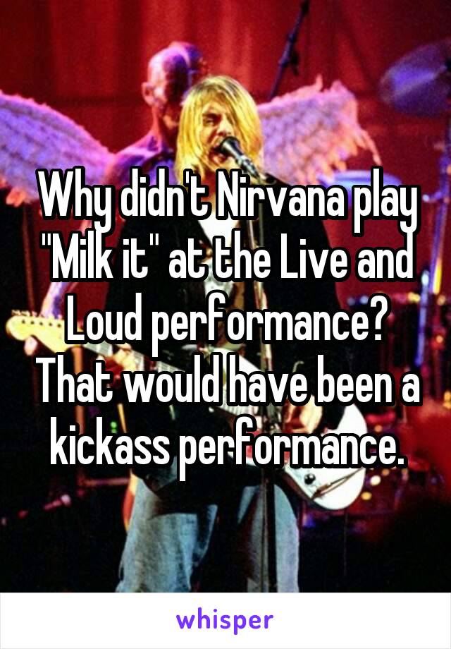 Why didn't Nirvana play "Milk it" at the Live and Loud performance? That would have been a kickass performance.