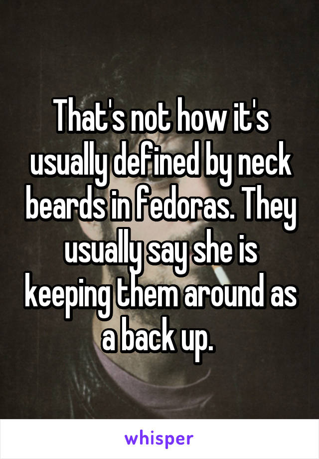 That's not how it's usually defined by neck beards in fedoras. They usually say she is keeping them around as a back up. 