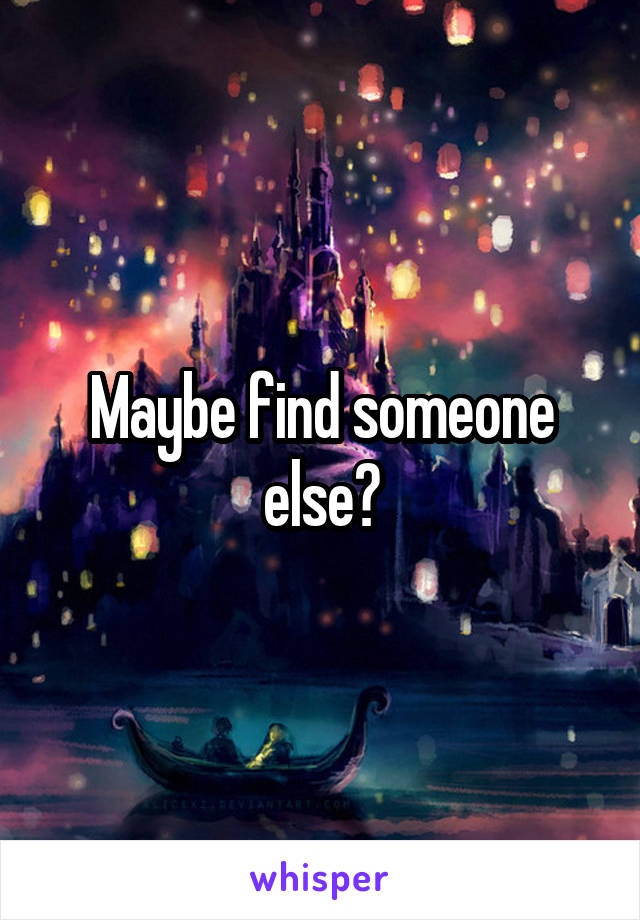 Maybe find someone else?